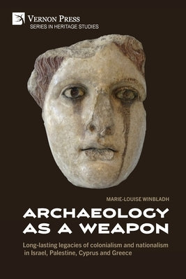 Archaeology as a Weapon: Long-lasting legacies of colonialism and nationalism in Israel, Palestine, Cyprus and Greece by Winbladh, Marie-Louise