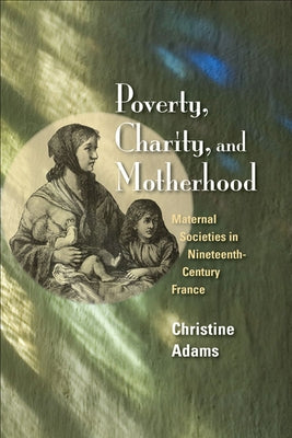 Poverty, Charity, and Motherhood: Maternal Societies in Nineteenth-Century France by Adams, Christine