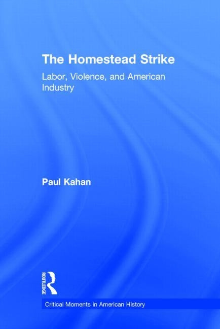The Homestead Strike: Labor, Violence, and American Industry by Kahan, Paul