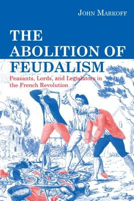 The Abolition of Feudalism: Peasants, Lords, and Legislators in the French Revolution by Markoff, John