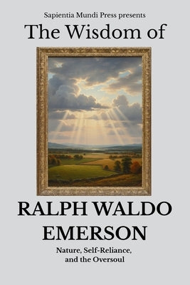 The Wisdom of Ralph Waldo Emerson: Nature, Self-Reliance, and the Oversoul by Mundi Press, Sapientia