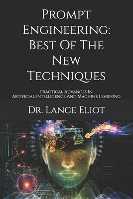Prompt Engineering: Best Of The New Techniques: Practical Advances In Artificial Intelligence And Machine Learning by Eliot, Lance
