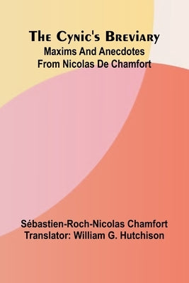 The Cynic's breviary: Maxims and anecdotes from Nicolas de Chamfort by Chamfort, S. Bastien-Roch-Nicolas