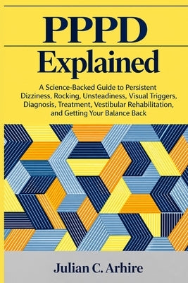PPPD Explained: A Science-Backed Guide to Persistent Dizziness, Rocking, Unsteadiness, Visual Triggers, Diagnosis, Treatment, Vestibular Rehabilitatio by Arhire, Julian C.