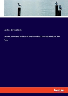 Lectures on Teaching delivered in the University of Cambridge during the Lent Term by Fitch, Joshua Girling