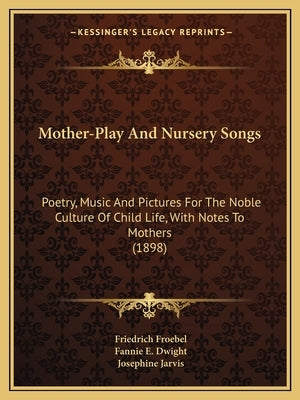 Mother-Play And Nursery Songs: Poetry, Music And Pictures For The Noble Culture Of Child Life, With Notes To Mothers (1898) by Froebel, Friedrich