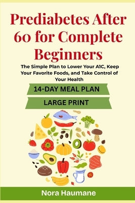 Prediabetes After 60 for Complete Beginners: The Simple Plan to Lower Your A1C, Keep Your Favorite Foods, and Take Control of Your Health by Haumane, Nora