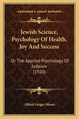 Jewish Science, Psychology Of Health, Joy And Success: Or The Applied Psychology Of Judaism (1920) by Moses, Alfred Geiger