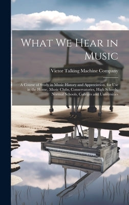 What We Hear in Music: A Course of Study in Music History and Appreciation, for Use in the Home, Music Clubs, Conservatories, High Schools, N by Victor Talking Machine Company