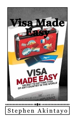 Visa Made Easy: Secret To Get Visa Of Any Country In The World by Akintayo, Stephen