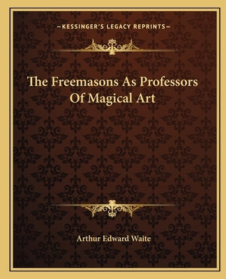 The Freemasons As Professors Of Magical Art by Waite, Arthur Edward