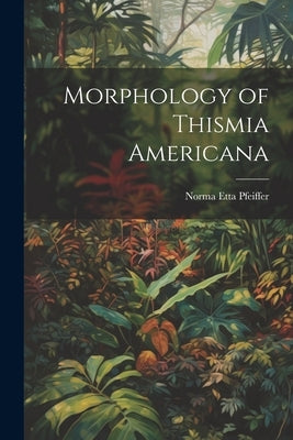 Morphology of Thismia Americana by Pfeiffer, Norma Etta