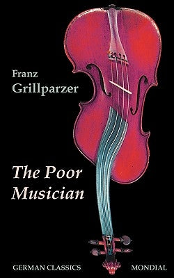 The Poor Musician (German Classics. The Life of Grillparzer) by Grillparzer, Franz