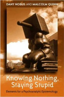 Knowing Nothing, Staying Stupid: Elements for a Psychoanalytic Epistemology by Nobus, Dany