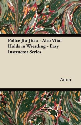 Police Jiu-Jitsu - Also Vital Holds in Wrestling - Easy Instructor Series by Anon