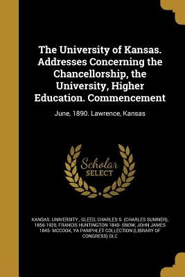 The University of Kansas. Addresses Concerning the Chancellorship, the University, Higher Education. Commencement by Kansas University