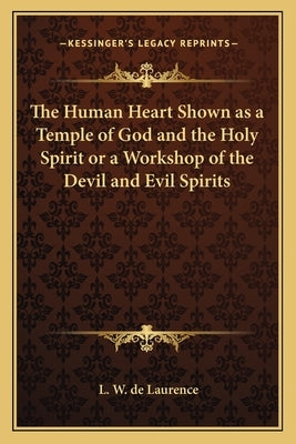 The Human Heart Shown as a Temple of God and the Holy Spirit or a Workshop of the Devil and Evil Spirits by de Laurence, L. W.