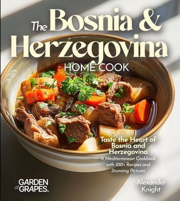 The Bosnian and Herzegovinian Home Cook: Taste the Heart of Bosnia and Herzegovina - A Mediterranean Cookbook with 100+ Recipes and Stunning Pictures by Knight, Alexander