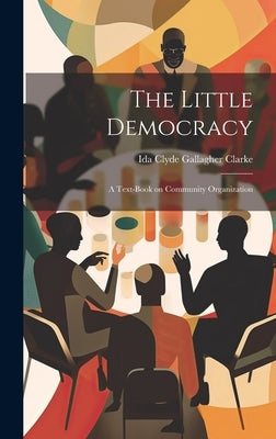 The Little Democracy: A Text-book on Community Organization by Clarke, Ida Clyde Gallagher