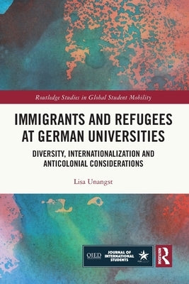 Immigrants and Refugees at German Universities: Diversity, Internationalization and Anticolonial Considerations by Unangst, Lisa