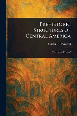 Prehistoric Structures of Central America by Townsend, Martin I. (Martin Ingham)