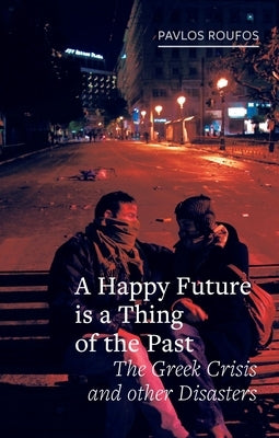 A Happy Future Is a Thing of the Past: The Greek Crisis and Other Disasters by Roufos, Pavlos