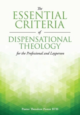 The Essential Criteria of Dispensational Theology for the Professional and Layperson by Pestor Bth, Pastor Theodore