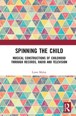Spinning the Child: Musical Constructions of Childhood through Records, Radio and Television by Maloy, Liam