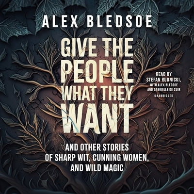 Give the People What They Want and Other Stories of Sharp Wit, Cunning Women, and Wild Magic by Bledsoe, Alex