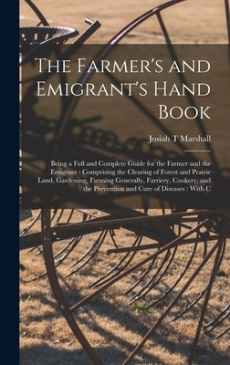 The Farmer's and Emigrant's Hand Book: Being a Full and Complete Guide for the Farmer and the Emigrant: Comprising the Clearing of Forest and Prairie by Marshall, Josiah T.