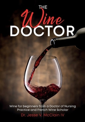 The Wine Doctor: Wine for beginners from a Doctor of Nursing Practice and French Wine Scholar by McClain, Jesse V.