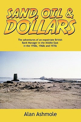 Sand, Oil & Dollars: The Adventures of an Expatriate British Bank Manager in the Middle East in the 1950s, 1960s and 1970s by Ashmole, Alan
