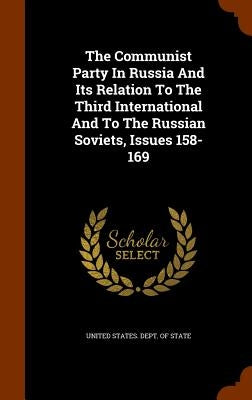 The Communist Party In Russia And Its Relation To The Third International And To The Russian Soviets, Issues 158-169 by United States Dept of State