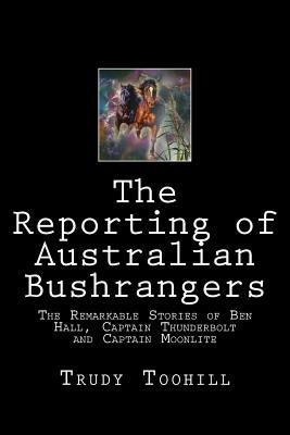 The Reporting of Australian Bushrangers: Book 1, 2 & 3 of the Australian Bushrangers in Print Series by Toohill, Trudy