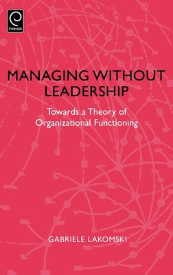 Managing Without Leadership: Towards a Theory of Organizational Functioning by Lakomski, Gabriele