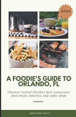 A Foodie's Guide to Orlando, FL: Discover Central Florida's best restaurants, food trucks, bakeries, and coffee shops by Hunt, Gretchen