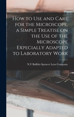 How to use and Care for the Microscope, a Simple Treatise on the use of the Microscope Expecially Adapted to Laboratory Work by Spencer Lens Company, Buffalo N. y.