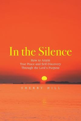 In the Silence: How to Attain True Peace and Self-Discovery Through the Lord's Purpose by Hill, Sherry