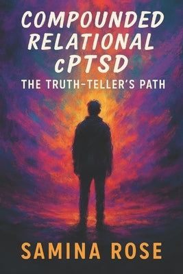 Compounded Relational cPTSD: The Truth-Teller's Path by Rose, Samina