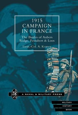 1915 Campaign in France. the Battles of Aubers Ridge, Festubert & Loos Considered in Relation to the Field Service Regulations by Kearsey, A.