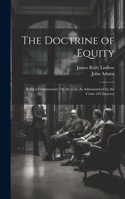 The Doctrine of Equity: Being a Commentary On the Law As Administered by the Court of Chancery by Adams, John