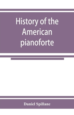 History of the American pianoforte: its technical development, and the trade by Spillane, Daniel