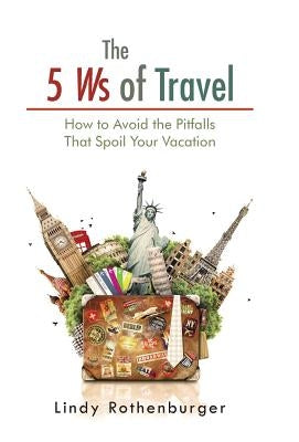 The 5 Ws of Travel: How to Avoid the Pitfalls That Spoil Your Vacation by Rothenburger, Lindy