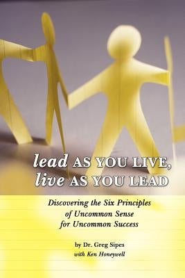 Lead as You Live, Live as You Lead: Discovering the Six Principles of Uncommon Sense for Uncommon Success by Sipes, Greg