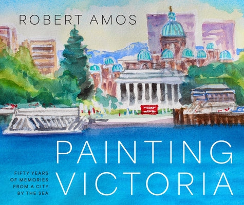Painting Victoria: Scenes and Memories from the Studio of Robert Amos by Amos, Robert