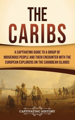 The Caribs: A Captivating Guide to a Group of Indigenous People and Their Encounter with the European Explorers on the Caribbean Islands by History, Captivating
