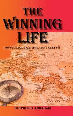 The Winning Life: How to Unleash Your Future That Is Within You by Abraham, Stephen O.
