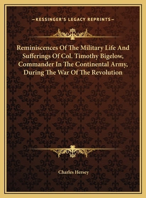 Reminiscences of the Military Life and Sufferings of Col. Timothy Bigelow, Commander in the Continental Army, During the War of the Revolution by Hersey, Charles