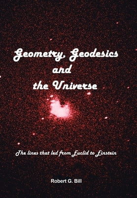 Geometry, Geodesics, and the Universe: The Lines That Led from Euclid to Einstein by Bill, Robert G.