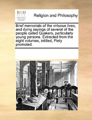 Brief memorials of the virtuous lives, and dying sayings of several of the people called Quakers, particularly young persons. Extracted from the eight by Multiple Contributors